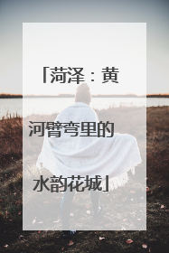 菏泽：黄河臂弯里的水韵花城