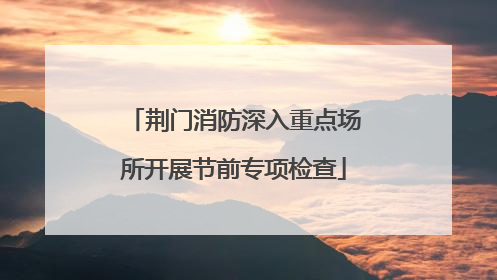 荆门消防深入重点场所开展节前专项检查