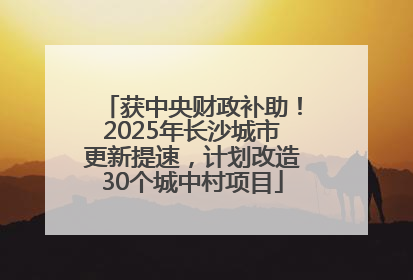 获中央财政补助！2025年长沙城市更新提速，计划改造30个城中村项目