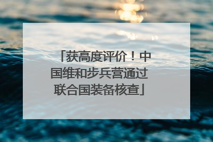 获高度评价！中国维和步兵营通过联合国装备核查