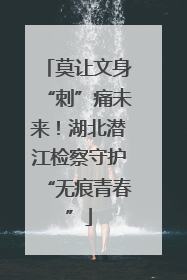 莫让文身“刺”痛未来！湖北潜江检察守护“无痕青春”