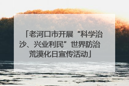 老河口市开展“科学治沙、兴业利民”世界防治荒漠化日宣传活动
