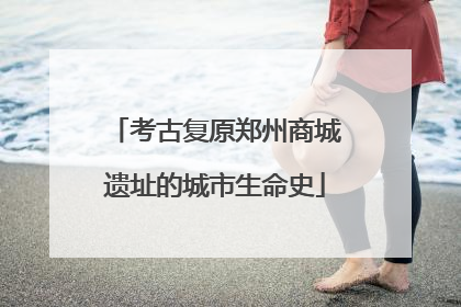 考古复原郑州商城遗址的城市生命史