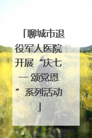 聊城市退役军人医院开展“庆七一 颂党恩”系列活动