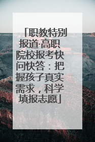 职教特别报道·高职院校报考快问快答：把握孩子真实需求，科学填报志愿