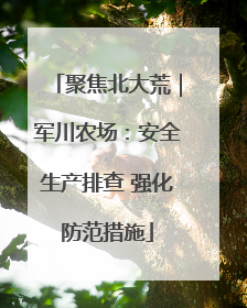 聚焦北大荒｜军川农场：安全生产排查 强化防范措施