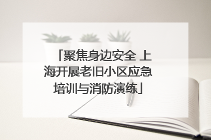 聚焦身边安全 上海开展老旧小区应急培训与消防演练