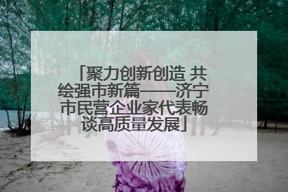 聚力创新创造 共绘强市新篇——济宁市民营企业家代表畅谈高质量发展