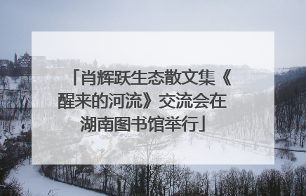 肖辉跃生态散文集《醒来的河流》交流会在湖南图书馆举行