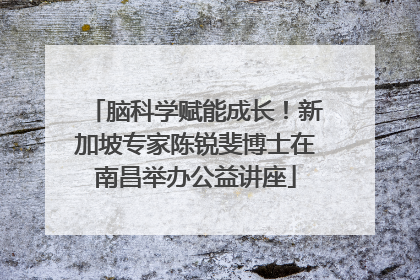脑科学赋能成长！新加坡专家陈锐斐博士在南昌举办公益讲座