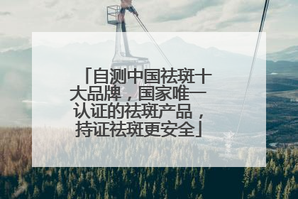 自测中国祛斑十大品牌，国家唯一认证的祛斑产品，持证祛斑更安全