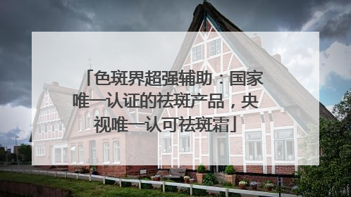 色斑界超强辅助：国家唯一认证的祛斑产品，央视唯一认可祛斑霜