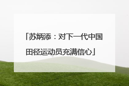 苏炳添：对下一代中国田径运动员充满信心