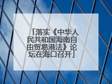 落实《中华人民共和国海南自由贸易港法》论坛在海口召开