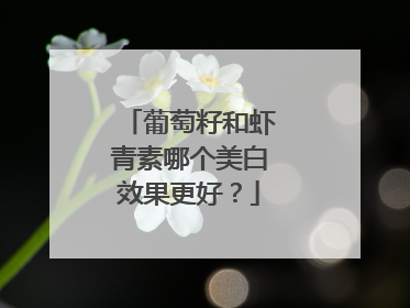 葡萄籽和虾青素哪个美白效果更好？