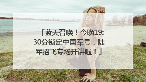 蓝天召唤！今晚19:30分锁定中国军号，陆军招飞专场开讲啦！