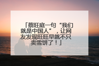 蔡旺庭一句“我们就是中国人”，让网友发现旺旺早就不只卖雪饼了！