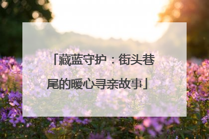 藏蓝守护：街头巷尾的暖心寻亲故事