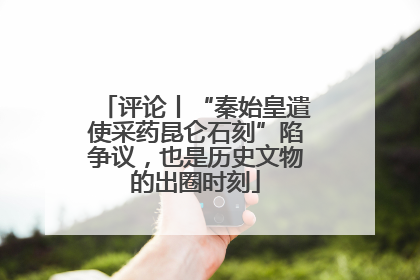 评论丨“秦始皇遣使采药昆仑石刻”陷争议，也是历史文物的出圈时刻