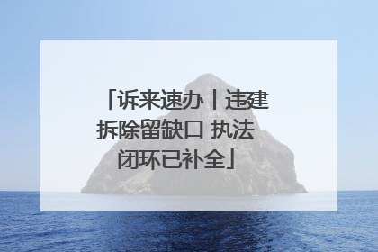 诉来速办丨违建拆除留缺口 执法闭环已补全