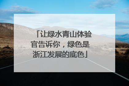 让绿水青山体验官告诉你，绿色是浙江发展的底色
