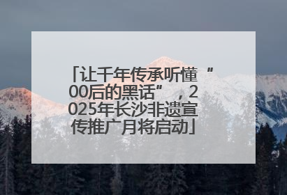 让千年传承听懂“00后的黑话”，2025年长沙非遗宣传推广月将启动