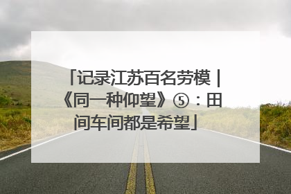 记录江苏百名劳模｜《同一种仰望》⑤：田间车间都是希望
