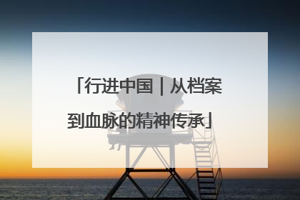 行进中国｜从档案到血脉的精神传承