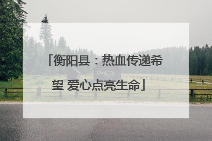 衡阳县：热血传递希望 爱心点亮生命