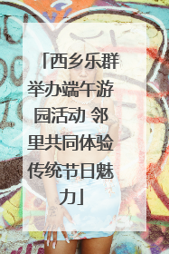西乡乐群举办端午游园活动 邻里共同体验传统节日魅力