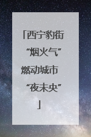 西宁豹街“烟火气” 燃动城市“夜未央”