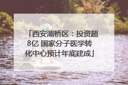 西安灞桥区：投资超8亿 国家分子医学转化中心预计年底建成