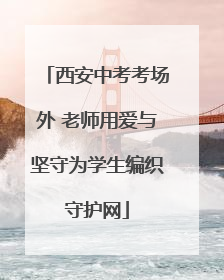 西安中考考场外 老师用爱与坚守为学生编织守护网