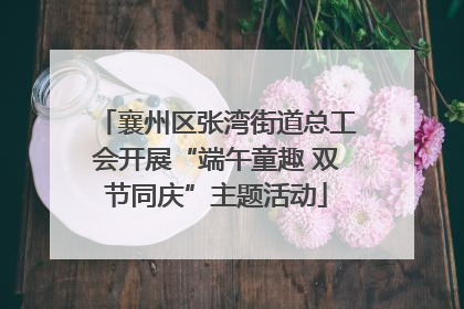 襄州区张湾街道总工会开展“端午童趣 双节同庆”主题活动