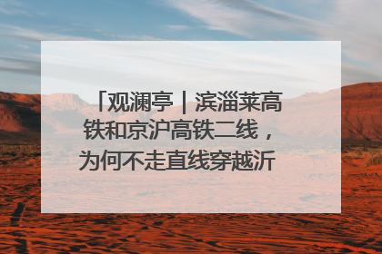 观澜亭｜滨淄莱高铁和京沪高铁二线，为何不走直线穿越沂蒙山腹地？