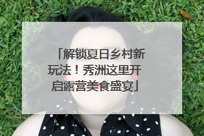 解锁夏日乡村新玩法！秀洲这里开启露营美食盛宴