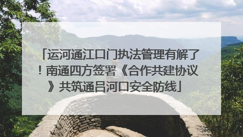 运河通江口门执法管理有解了！南通四方签署《合作共建协议》共筑通吕河口安全防线