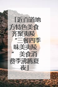 近百道地方特色美食齐聚夷陵 “三餐四季 味美夷陵” 美食消费季沸腾夏夜