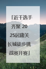 近千选手齐聚 2025居庸关长城徒步挑战赛开赛