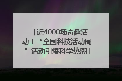 近4000场奇趣活动！“全国科技活动周”活动引爆科学热潮