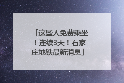 这些人免费乘坐！连续3天！石家庄地铁最新消息