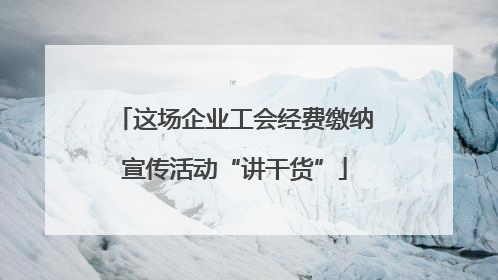 这场企业工会经费缴纳宣传活动“讲干货”