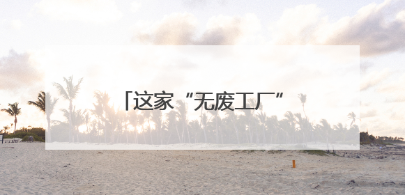 这家“无废工厂”，油漆98%回收
