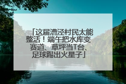 这届漕泾村民太能整活！端午把水库变赛道、草坪当T台、足球踢出火星子
