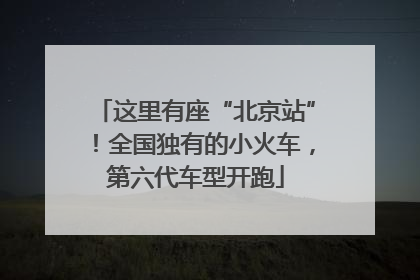 这里有座“北京站”！全国独有的小火车，第六代车型开跑