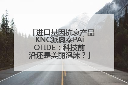进口基因抗衰产品KNC派奥泰PAiOTIDE：科技前沿还是美丽泡沫？