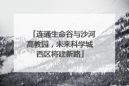 连通生命谷与沙河高教园，未来科学城西区将建新路