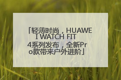 轻薄时尚，HUAWEI WATCH FIT 4系列发布，全新Pro款带来户外进阶