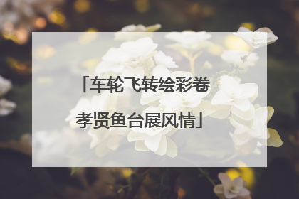 车轮飞转绘彩卷 孝贤鱼台展风情