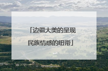 边疆大美的呈现 民族情感的纽带